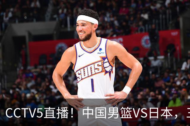 CCTV5直播！中国男篮VS日本，三将确定不打，胡明轩担大梁，郭士强下军令状